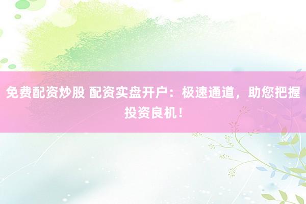 免费配资炒股 配资实盘开户：极速通道，助您把握投资良机！