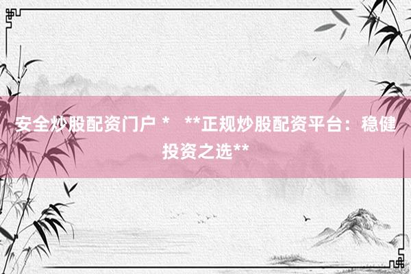 安全炒股配资门户 *   **正规炒股配资平台：稳健投资之选**