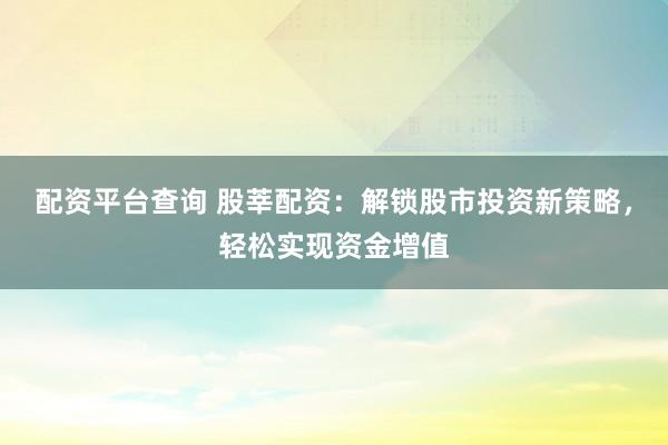 配资平台查询 股莘配资：解锁股市投资新策略，轻松实现资金增值