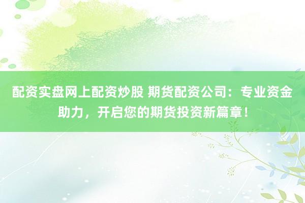 配资实盘网上配资炒股 期货配资公司：专业资金助力，开启您的期货投资新篇章！