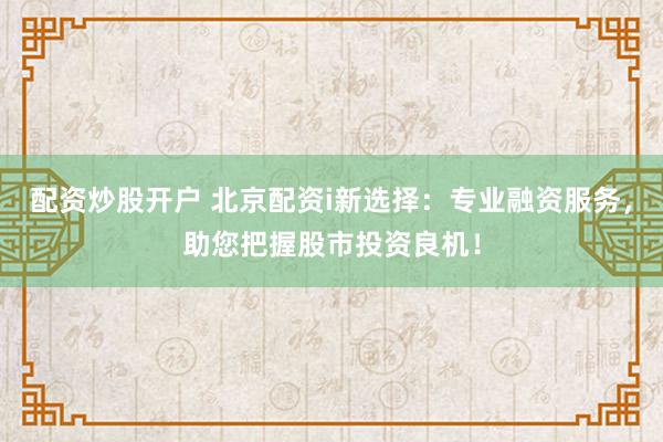 配资炒股开户 北京配资i新选择：专业融资服务，助您把握股市投资良机！