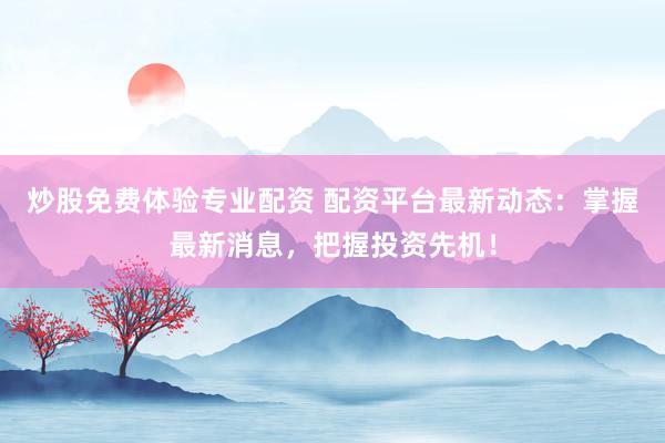 炒股免费体验专业配资 配资平台最新动态：掌握最新消息，把握投资先机！