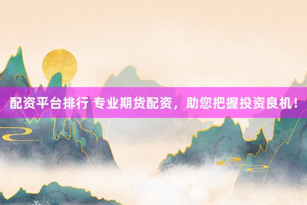 配资平台排行 专业期货配资，助您把握投资良机！