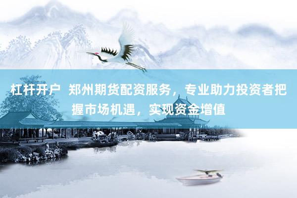 杠杆开户  郑州期货配资服务，专业助力投资者把握市场机遇，实现资金增值