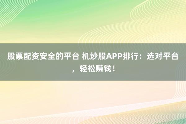 股票配资安全的平台 机炒股APP排行：选对平台，轻松赚钱！