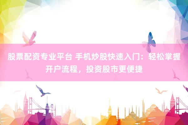 股票配资专业平台 手机炒股快速入门：轻松掌握开户流程，投资股市更便捷