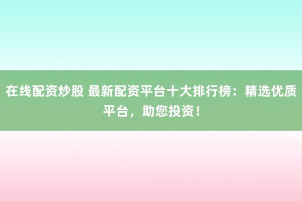 在线配资炒股 最新配资平台十大排行榜：精选优质平台，助您投资！