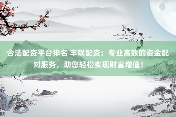 合法配资平台排名 丰联配资：专业高效的资金配对服务，助您轻松实现财富增值！