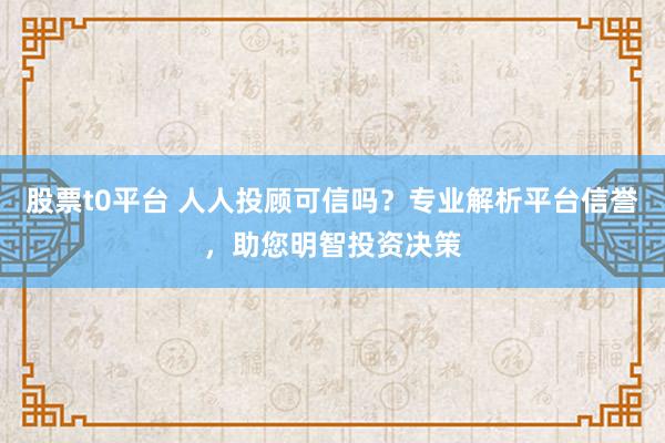 股票t0平台 人人投顾可信吗？专业解析平台信誉，助您明智投资决策