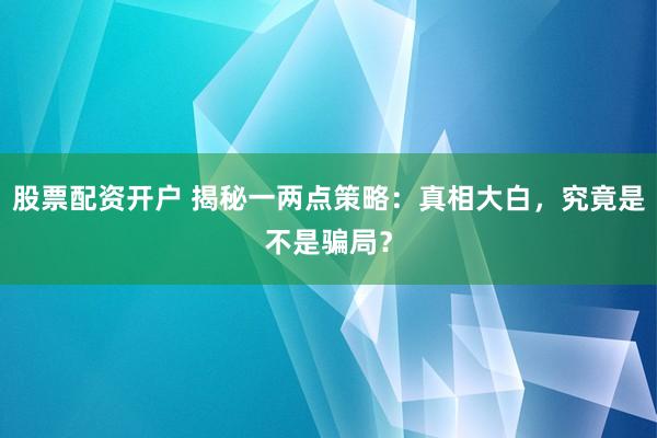 股票配资开户 揭秘一两点策略：真相大白，究竟是不是骗局？