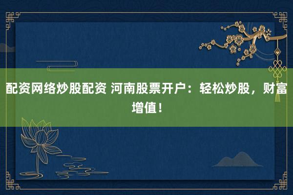 配资网络炒股配资 河南股票开户：轻松炒股，财富增值！