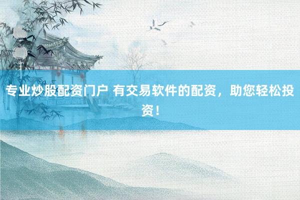 专业炒股配资门户 有交易软件的配资，助您轻松投资！