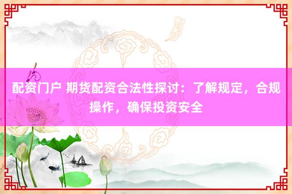 配资门户 期货配资合法性探讨：了解规定，合规操作，确保投资安全