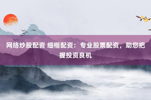 网络炒股配资 细楷配资：专业股票配资，助您把握投资良机