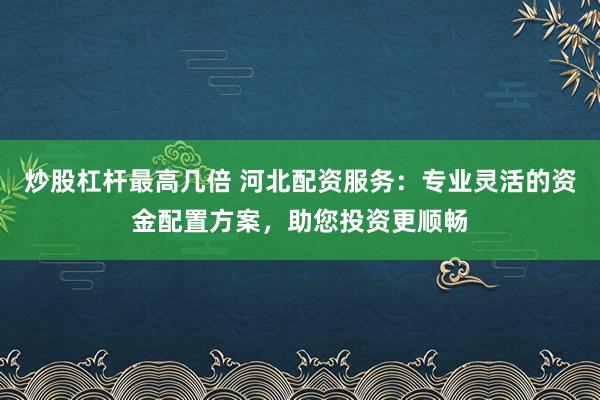 炒股杠杆最高几倍 河北配资服务：专业灵活的资金配置方案，助您投资更顺畅