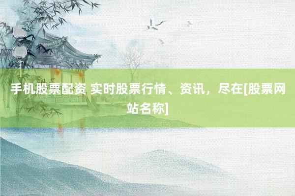 手机股票配资 实时股票行情、资讯，尽在[股票网站名称]