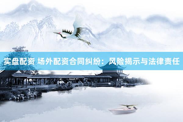 实盘配资 场外配资合同纠纷：风险揭示与法律责任