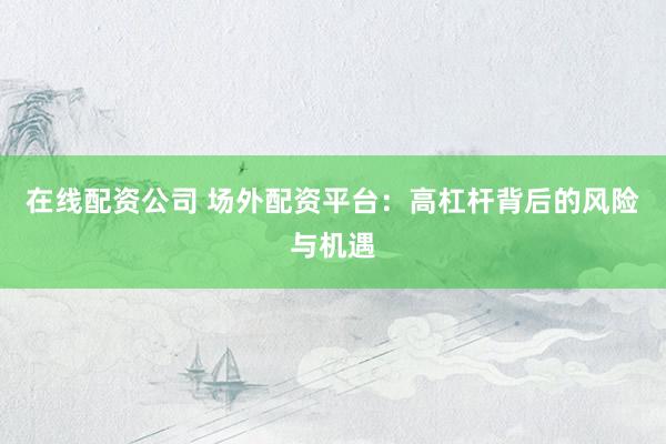 在线配资公司 场外配资平台：高杠杆背后的风险与机遇