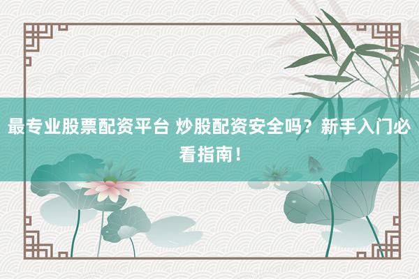 最专业股票配资平台 炒股配资安全吗？新手入门必看指南！