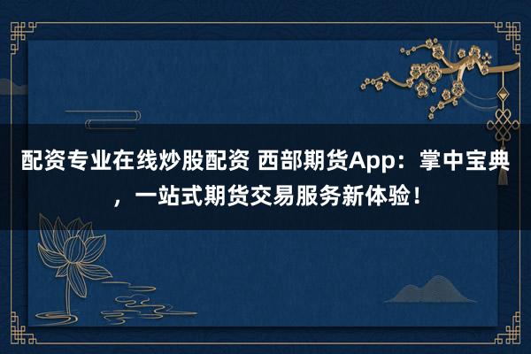 配资专业在线炒股配资 西部期货App：掌中宝典，一站式期货交易服务新体验！