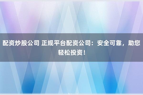 配资炒股公司 正规平台配资公司：安全可靠，助您轻松投资！