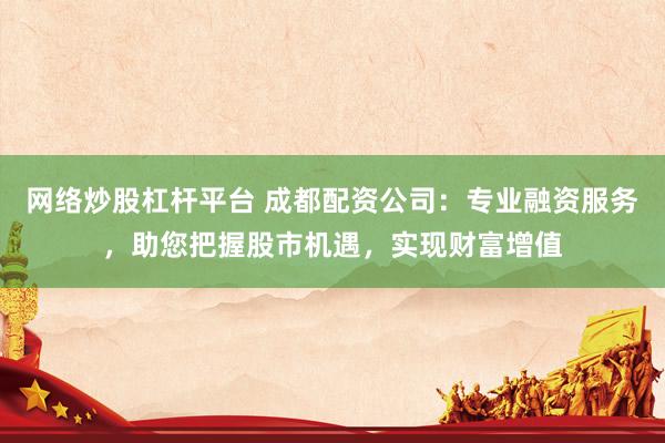 网络炒股杠杆平台 成都配资公司：专业融资服务，助您把握股市机遇，实现财富增值