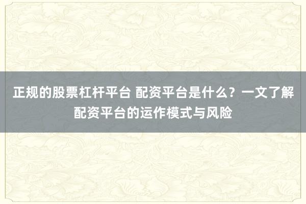 正规的股票杠杆平台 配资平台是什么？一文了解配资平台的运作模式与风险