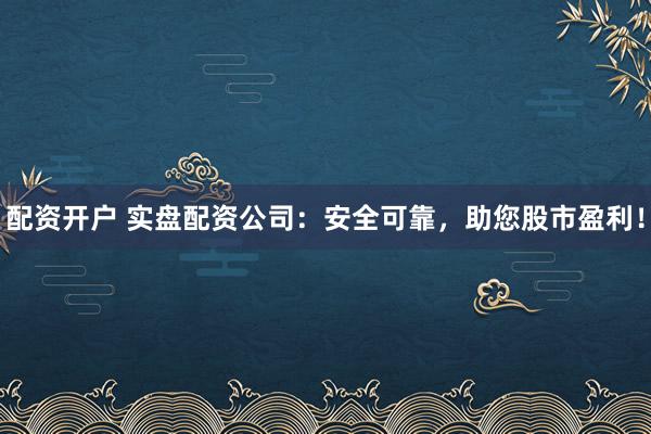 配资开户 实盘配资公司：安全可靠，助您股市盈利！