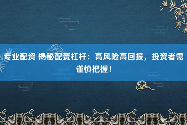 专业配资 揭秘配资杠杆：高风险高回报，投资者需谨慎把握！