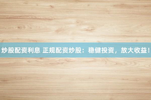 炒股配资利息 正规配资炒股：稳健投资，放大收益！