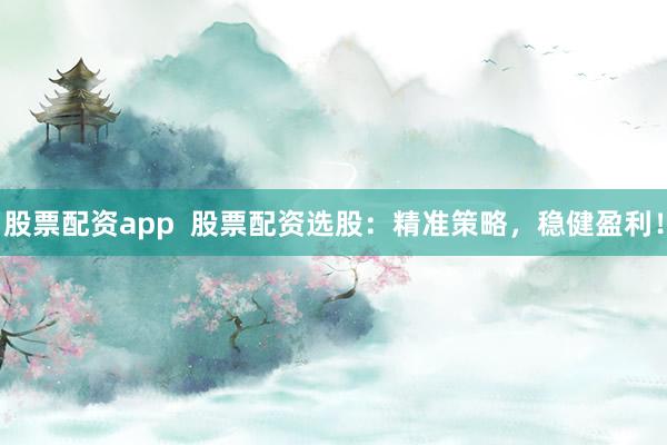 股票配资app  股票配资选股：精准策略，稳健盈利！
