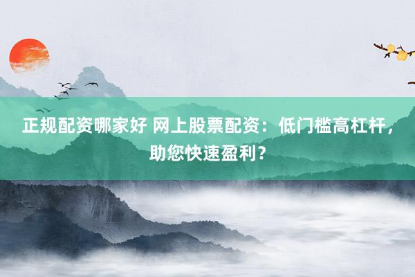 正规配资哪家好 网上股票配资：低门槛高杠杆，助您快速盈利？