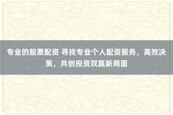 专业的股票配资 寻找专业个人配资服务，高效决策，共创投资双赢新局面