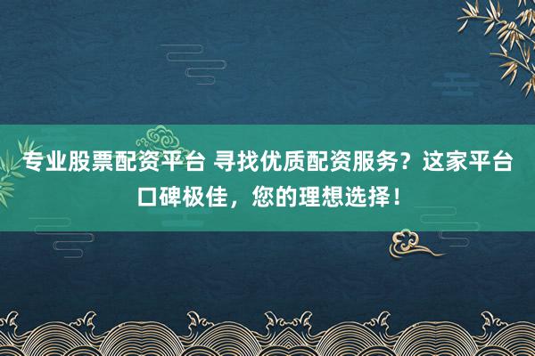 专业股票配资平台 寻找优质配资服务？这家平台口碑极佳，您的理想选择！