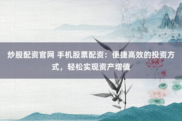 炒股配资官网 手机股票配资：便捷高效的投资方式，轻松实现资产增值