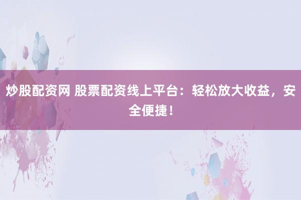 炒股配资网 股票配资线上平台：轻松放大收益，安全便捷！