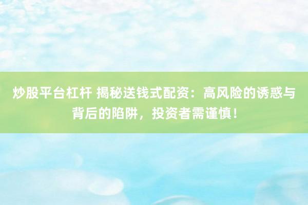 炒股平台杠杆 揭秘送钱式配资：高风险的诱惑与背后的陷阱，投资者需谨慎！