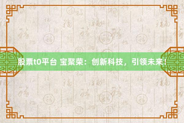 股票t0平台 宝聚荣：创新科技，引领未来！