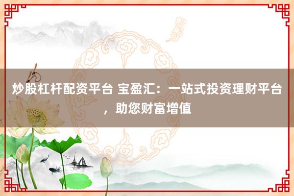 炒股杠杆配资平台 宝盈汇：一站式投资理财平台，助您财富增值
