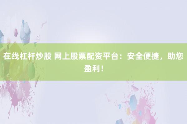 在线杠杆炒股 网上股票配资平台：安全便捷，助您盈利！
