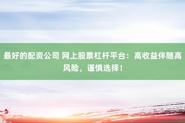 最好的配资公司 网上股票杠杆平台：高收益伴随高风险，谨慎选择！