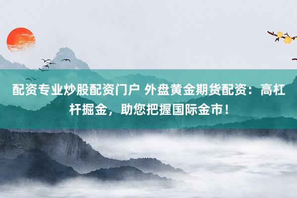 配资专业炒股配资门户 外盘黄金期货配资：高杠杆掘金，助您把握国际金市！