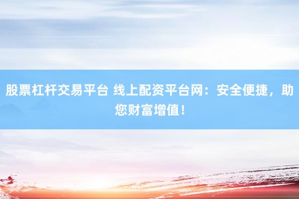 股票杠杆交易平台 线上配资平台网：安全便捷，助您财富增值！