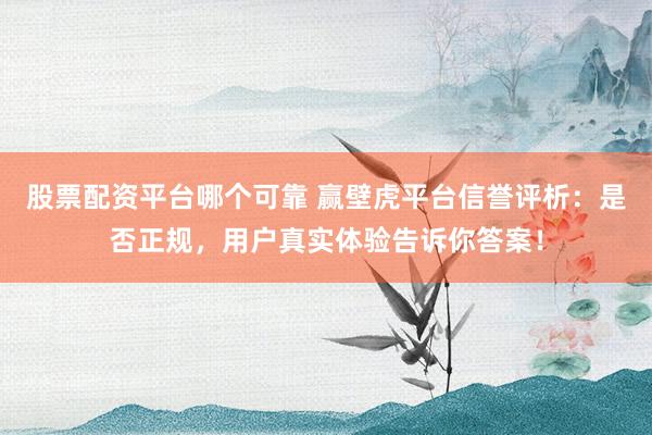 股票配资平台哪个可靠 赢壁虎平台信誉评析：是否正规，用户真实体验告诉你答案！