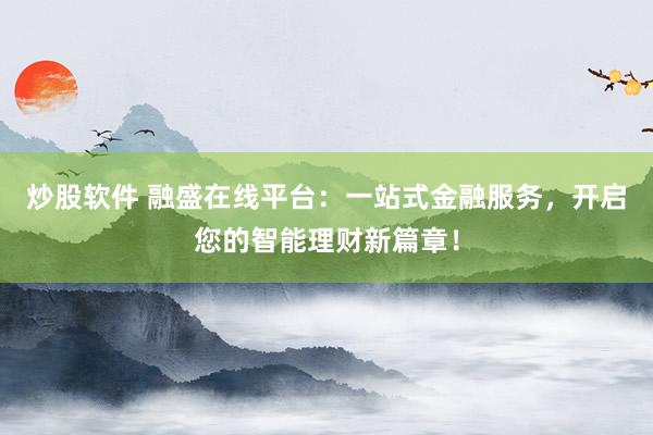 炒股软件 融盛在线平台：一站式金融服务，开启您的智能理财新篇章！