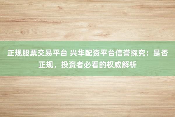 正规股票交易平台 兴华配资平台信誉探究：是否正规，投资者必看的权威解析