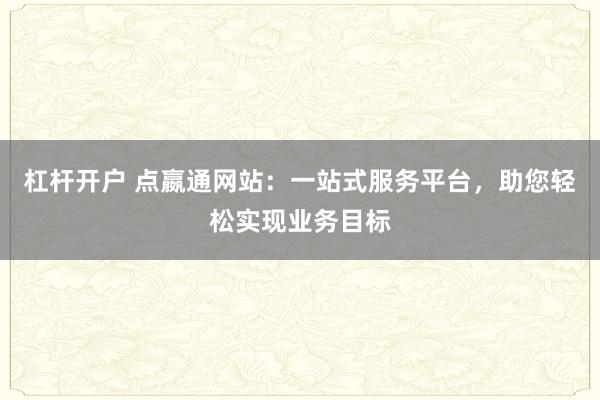 杠杆开户 点嬴通网站：一站式服务平台，助您轻松实现业务目标