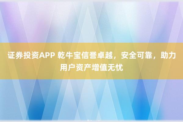 证券投资APP 乾牛宝信誉卓越，安全可靠，助力用户资产增值无忧