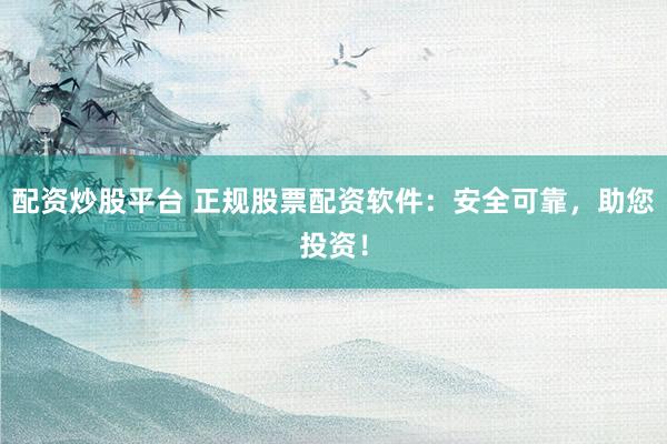 配资炒股平台 正规股票配资软件：安全可靠，助您投资！