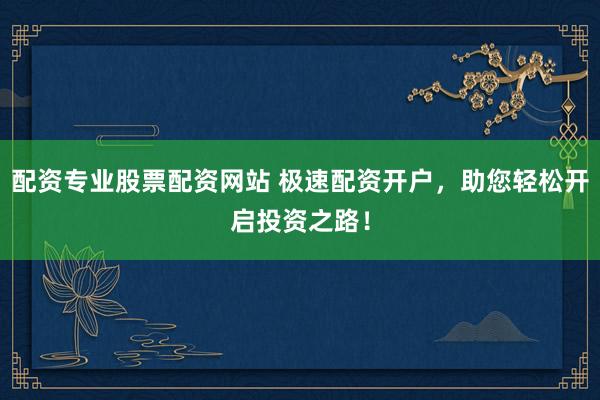 配资专业股票配资网站 极速配资开户，助您轻松开启投资之路！
